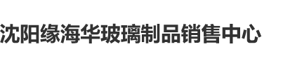 操大鸡逼沈阳缘海华玻璃制品销售中心